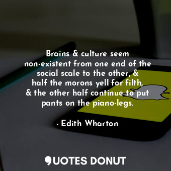 Brains &amp; culture seem non-existent from one end of the social scale to the other, &amp; half the morons yell for filth, &amp; the other half continue to put pants on the piano-legs.