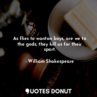  As flies to wanton boys, are we to the gods; they kill us for their sport.... - William Shakespeare - Quotes Donut