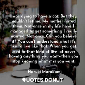  I was dying to have a cat. But they wouldn't let me. My mother hated them. Not o... - Haruki Murakami - Quotes Donut