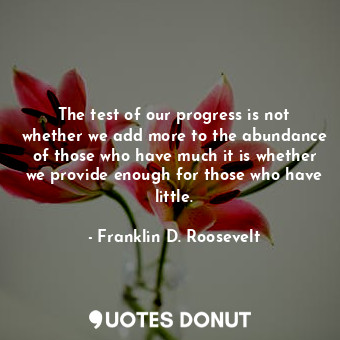  The test of our progress is not whether we add more to the abundance of those wh... - Franklin D. Roosevelt - Quotes Donut