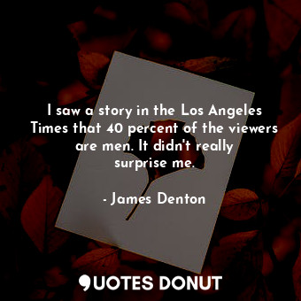  I saw a story in the Los Angeles Times that 40 percent of the viewers are men. I... - James Denton - Quotes Donut
