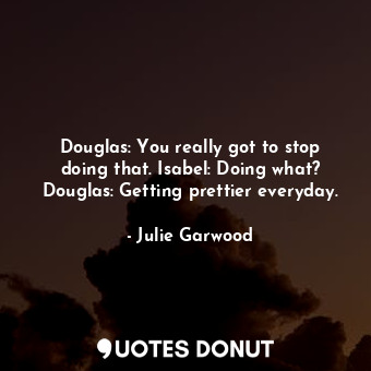  Douglas: You really got to stop doing that. Isabel: Doing what? Douglas: Getting... - Julie Garwood - Quotes Donut