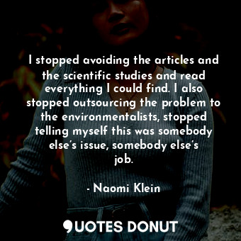 I stopped avoiding the articles and the scientific studies and read everything I could find. I also stopped outsourcing the problem to the environmentalists, stopped telling myself this was somebody else’s issue, somebody else’s job.