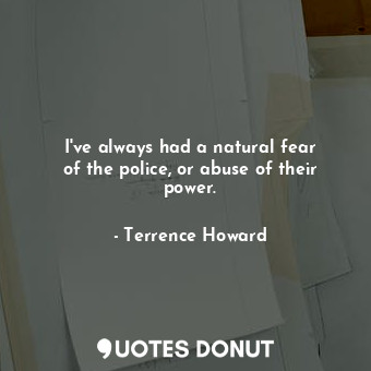  I&#39;ve always had a natural fear of the police, or abuse of their power.... - Terrence Howard - Quotes Donut