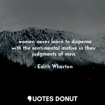 ...women never learn to dispense with the sentimental motive in their judgments of men.