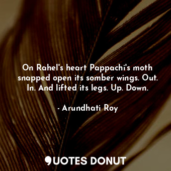  On Rahel's heart Pappachi's moth snapped open its somber wings. Out. In. And lif... - Arundhati Roy - Quotes Donut