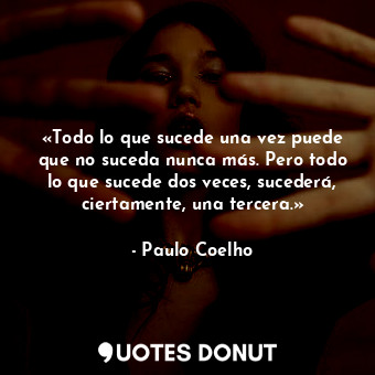 «Todo lo que sucede una vez puede que no suceda nunca más. Pero todo lo que sucede dos veces, sucederá, ciertamente, una tercera.»