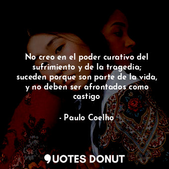  No creo en el poder curativo del sufrimiento y de la tragedia; suceden porque so... - Paulo Coelho - Quotes Donut