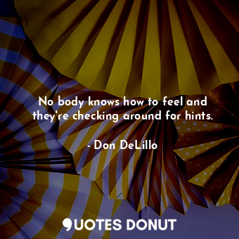 No body knows how to feel and they're checking around for hints.... - Don DeLillo - Quotes Donut