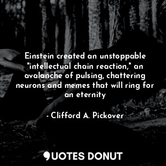 Einstein created an unstoppable "intellectual chain reaction," an avalanche of pulsing, chattering neurons and memes that will ring for an eternity