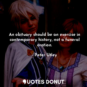  An obituary should be an exercise in contemporary history, not a funeral oration... - Peter Utley - Quotes Donut