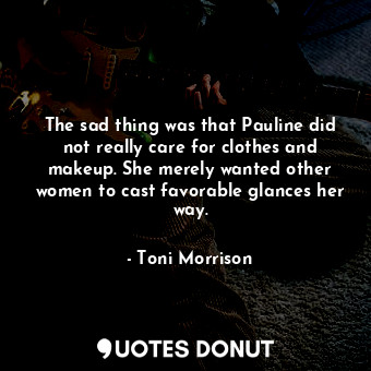 The sad thing was that Pauline did not really care for clothes and makeup. She merely wanted other women to cast favorable glances her way.