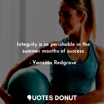  Integrity is so perishable in the summer months of success.... - Vanessa Redgrave - Quotes Donut