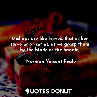  Mishaps are like knives, that either serve us or cut us, as we grasp them by the... - Norman Vincent Peale - Quotes Donut