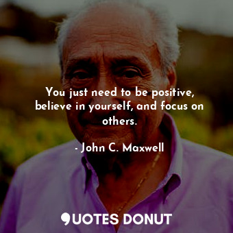  You just need to be positive, believe in yourself, and focus on others.... - John C. Maxwell - Quotes Donut