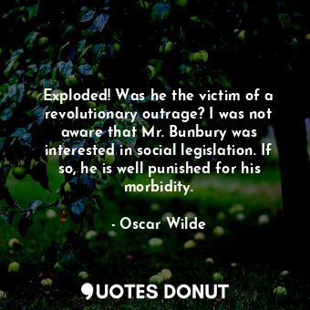 Exploded! Was he the victim of a revolutionary outrage? I was not aware that Mr. Bunbury was interested in social legislation. If so, he is well punished for his morbidity.