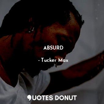  ABSURD... - Tucker Max - Quotes Donut
