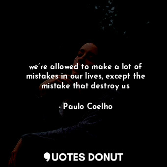 we’re allowed to make a lot of mistakes in our lives, except the mistake that destroy us
