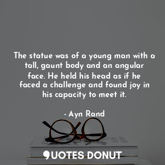 The statue was of a young man with a tall, gaunt body and an angular face. He held his head as if he faced a challenge and found joy in his capacity to meet it.