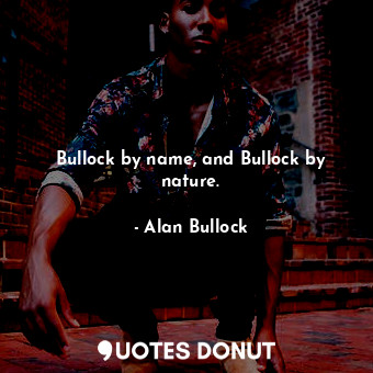  Bullock by name, and Bullock by nature.... - Alan Bullock - Quotes Donut