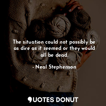  The situation could not possibly be as dire as it seemed or they would all be de... - Neal Stephenson - Quotes Donut