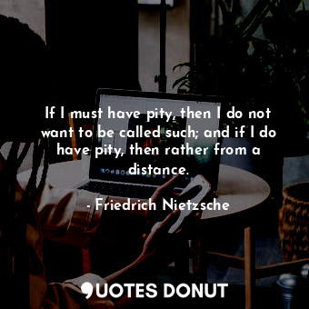  If I must have pity, then I do not want to be called such; and if I do have pity... - Friedrich Nietzsche - Quotes Donut