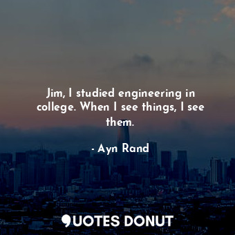  Jim, I studied engineering in college. When I see things, I see them.... - Ayn Rand - Quotes Donut