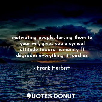  motivating people, forcing them to your will, gives you a cynical attitude towar... - Frank Herbert - Quotes Donut