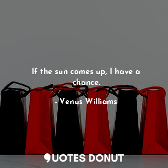  If the sun comes up, I have a chance.... - Venus Williams - Quotes Donut