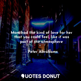  Mom had the kind of love for her that you could feel, like it was part of the at... - Peter Abrahams - Quotes Donut