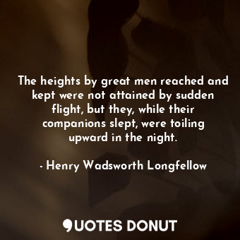 The heights by great men reached and kept were not attained by sudden flight, but they, while their companions slept, were toiling upward in the night.