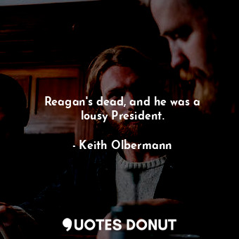  Reagan&#39;s dead, and he was a lousy President.... - Keith Olbermann - Quotes Donut
