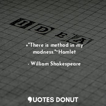 +"There is method in my madness."~Hamlet