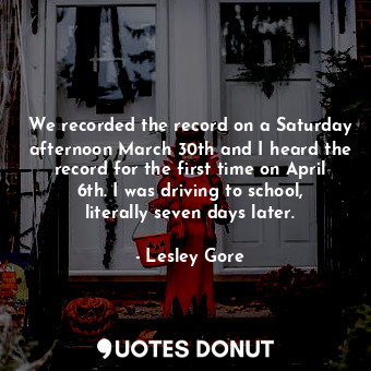  We recorded the record on a Saturday afternoon March 30th and I heard the record... - Lesley Gore - Quotes Donut