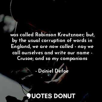 was called Robinson Kreutznaer; but, by the usual corruption of words in England, we are now called - nay we call ourselves and write our name - Crusoe; and so my companions