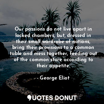 Our passions do not live apart in locked chambers, but, dressed in their small wardrobe of notions, bring their provisions to a common table and mess together, feeding out of the common store according to their appetite.