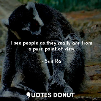  I see people as they really are from a pure point of view.... - Sun Ra - Quotes Donut