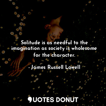 Solitude is as needful to the imagination as society is wholesome for the character.