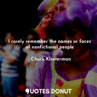  I rarely remember the names or faces of nonfictional people... - Chuck Klosterman - Quotes Donut