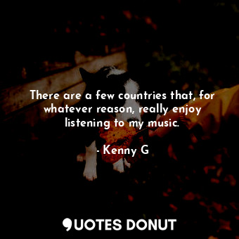  There are a few countries that, for whatever reason, really enjoy listening to m... - Kenny G - Quotes Donut