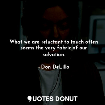  What we are reluctant to touch often seems the very fabric of our salvation.... - Don DeLillo - Quotes Donut