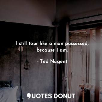  I still tour like a man possessed, because I am.... - Ted Nugent - Quotes Donut