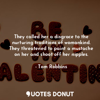  They called her a disgrace to the nurturing traditions of womankind. They threat... - Tom Robbins - Quotes Donut