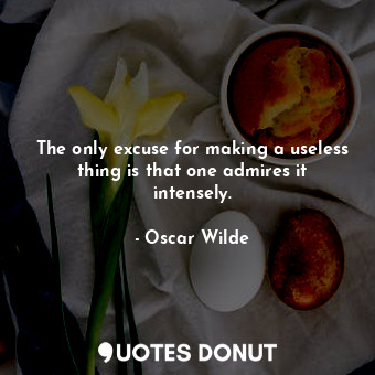 The only excuse for making a useless thing is that one admires it intensely.