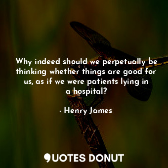  Why indeed should we perpetually be thinking whether things are good for us, as ... - Henry James - Quotes Donut