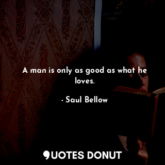 A man is only as good as what he loves.