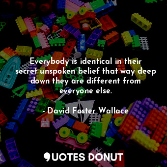 Everybody is identical in their secret unspoken belief that way deep down they are different from everyone else.