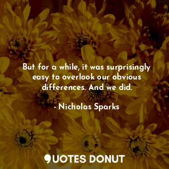  But for a while, it was surprisingly easy to overlook our obvious differences. A... - Nicholas Sparks - Quotes Donut