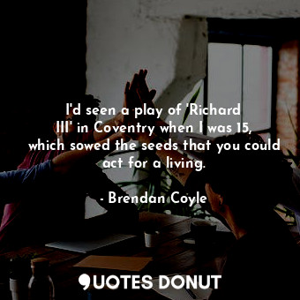  I&#39;d seen a play of &#39;Richard III&#39; in Coventry when I was 15, which so... - Brendan Coyle - Quotes Donut