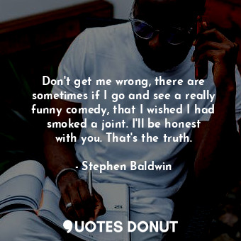  Don&#39;t get me wrong, there are sometimes if I go and see a really funny comed... - Stephen Baldwin - Quotes Donut